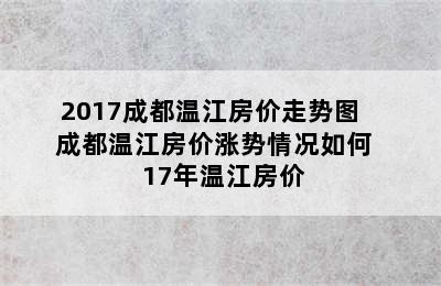 2017成都温江房价走势图    成都温江房价涨势情况如何    17年温江房价